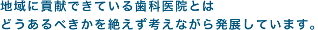 地域に貢献できている歯科医院とはどうあるべきかを絶えず考えながら発展しています。