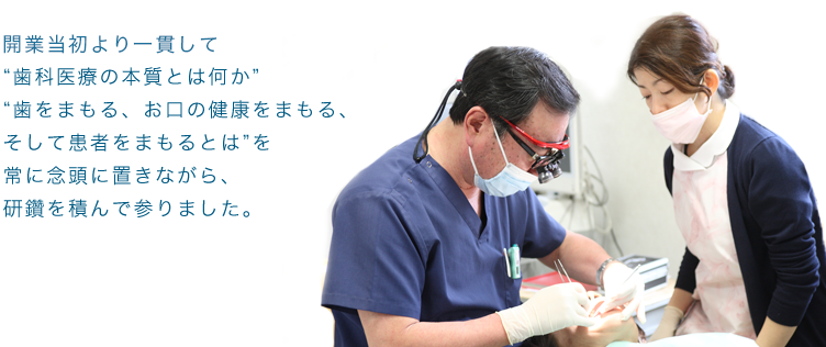 開業当初より一貫して“歯科医療の本質とは何か歯をまもる、お口の健康をまもる、そして患者をまもるとはを常に念頭に置きながら、研鑽を積んで参りました。